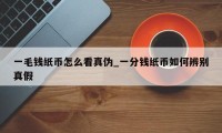 一毛钱纸币怎么看真伪_一分钱纸币如何辨别真假