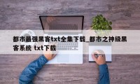 都市最强黑客txt全集下载_都市之神级黑客系统 txt下载