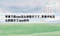 苹果下载app怎么卸载不了了_苹果手机怎么卸载不了app软件