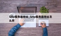 l2tp服务器地址_l2tp服务器地址怎么弄