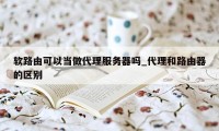 软路由可以当做代理服务器吗_代理和路由器的区别