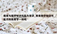 教育与教学知识与能力常识_教育教学知识与能力和教育学一样吗