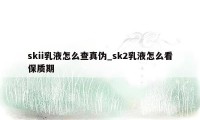 skii乳液怎么查真伪_sk2乳液怎么看保质期