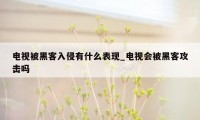 电视被黑客入侵有什么表现_电视会被黑客攻击吗