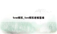 tow娱乐_tov娱乐老板是谁