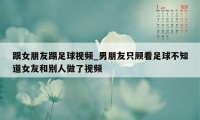 跟女朋友踢足球视频_男朋友只顾看足球不知道女友和别人做了视频