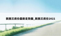 新西兰房价最新走势图_新西兰房价2021