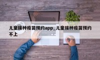 儿童接种疫苗预约app_儿童接种疫苗预约不上