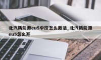 北汽新能源eu5中控怎么激活_北汽新能源eu5怎么开