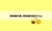 娱乐圈冷遇_娱乐圈之超冷门cp