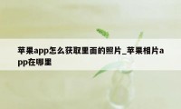 苹果app怎么获取里面的照片_苹果相片app在哪里