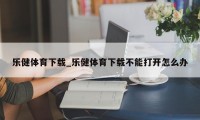 乐健体育下载_乐健体育下载不能打开怎么办