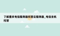 了解重庆电信服务器托管云服务器_电信主机托管