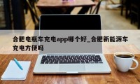 合肥电瓶车充电app哪个好_合肥新能源车充电方便吗