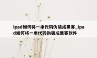 ipad如何将一串代码伪装成黑客_ipad如何将一串代码伪装成黑客软件