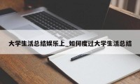 大学生活总结娱乐上_如何度过大学生活总结