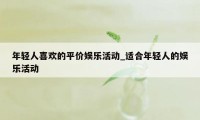 年轻人喜欢的平价娱乐活动_适合年轻人的娱乐活动