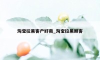 淘宝拉黑客户好爽_淘宝拉黑顾客