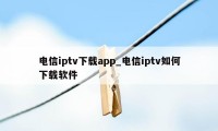 电信iptv下载app_电信iptv如何下载软件