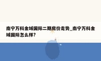 南宁万科金域国际二期房价走势_南宁万科金域国际怎么样?