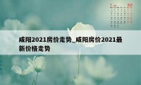 咸阳2021房价走势_咸阳房价2021最新价格走势