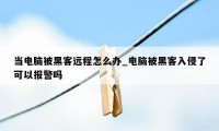 当电脑被黑客远程怎么办_电脑被黑客入侵了可以报警吗