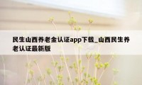 民生山西养老金认证app下载_山西民生养老认证最新版