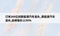 订单260亿的新能源汽车龙头_新能源汽车龙头,业绩增长1150%