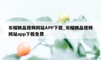 石榴精品视频网站APP下载_石榴精品视频网站app下载免费