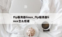 ftp服务器linux_ftp服务器linux怎么搭建