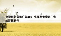 电视剧免费无广告app_电视剧免费无广告的影视软件