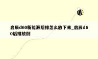 启辰d60新能源后排怎么放下来_启辰d60后排放倒