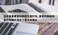 近年来黑黑客的网络攻击行为_黑客的网络攻击行为模式发生了很大的变化