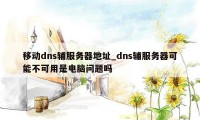 移动dns辅服务器地址_dns辅服务器可能不可用是电脑问题吗