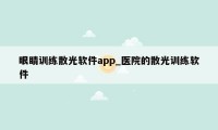 眼睛训练散光软件app_医院的散光训练软件