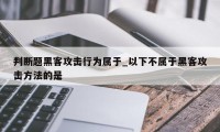 判断题黑客攻击行为属于_以下不属于黑客攻击方法的是