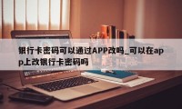 银行卡密码可以通过APP改吗_可以在app上改银行卡密码吗