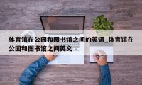 体育馆在公园和图书馆之间的英语_体育馆在公园和图书馆之间英文