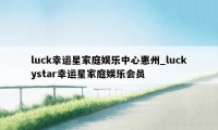 luck幸运星家庭娱乐中心惠州_luckystar幸运星家庭娱乐会员