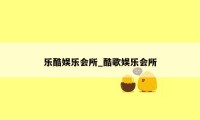 乐酷娱乐会所_酷歌娱乐会所