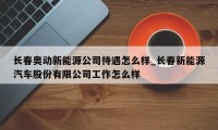 长春奥动新能源公司待遇怎么样_长春新能源汽车股份有限公司工作怎么样