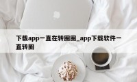 下载app一直在转圈圈_app下载软件一直转圈