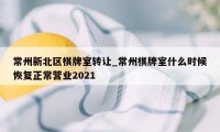 常州新北区棋牌室转让_常州棋牌室什么时候恢复正常营业2021