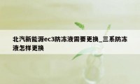 北汽新能源ec3防冻液需要更换_三系防冻液怎样更换