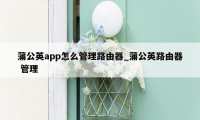 蒲公英app怎么管理路由器_蒲公英路由器 管理