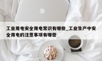 工业用电安全用电常识有哪些_工业生产中安全用电的注意事项有哪些