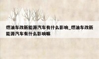 燃油车改新能源汽车有什么影响_燃油车改新能源汽车有什么影响嘛