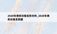 2020年焦炭价格走势分析_2020年焦炭价格走势图