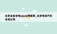 北京企业充电app口碑推荐_北京电动汽车充电公司