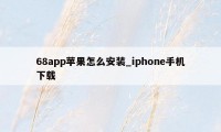 68app苹果怎么安装_iphone手机下载